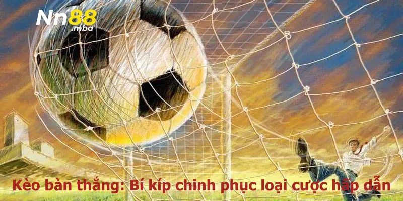 Kèo bàn thắng: Bí kíp chinh phục loại cược hấp dẫn