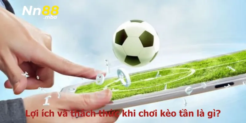 Lợi ích và thách thức khi chơi kèo tần là gì?